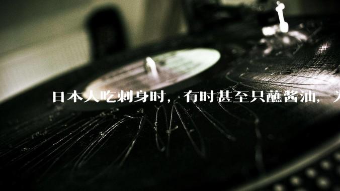 日本人吃刺身时，有时甚至只蘸酱油，为什么日本人吃刺身不会有***？