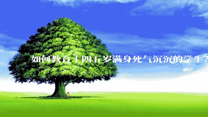如何教育十四五岁满身死气沉沉的学生？