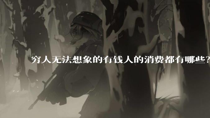 穷人无法想象的有钱人的消费都有哪些？